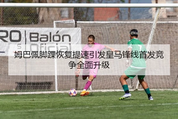 姆巴佩脚踝恢复提速引发皇马锋线首发竞争全面升级 | FBSPORTS
