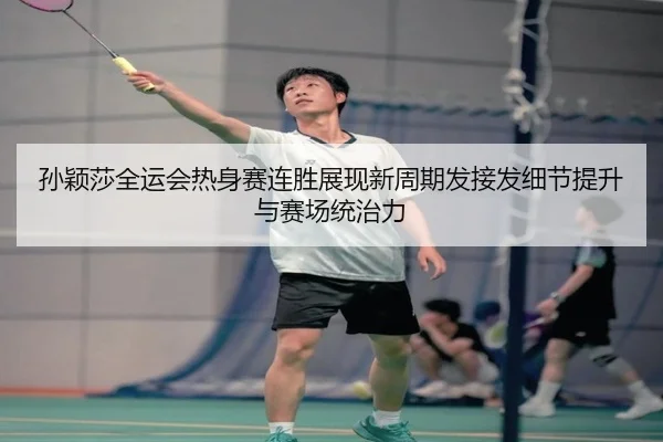 孙颖莎全运会热身赛连胜展现新周期发接发细节提升与赛场统治力（FBSPORTS）